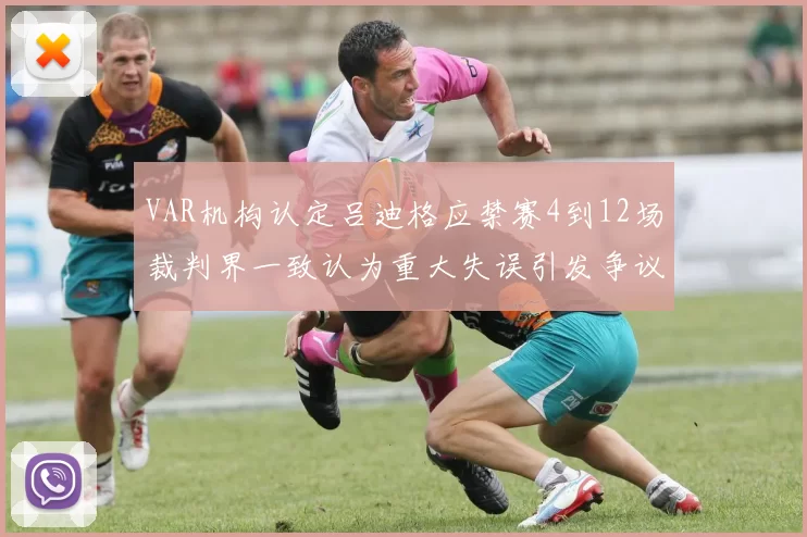 VAR机构认定吕迪格应禁赛4到12场裁判界一致认为重大失误引发争议