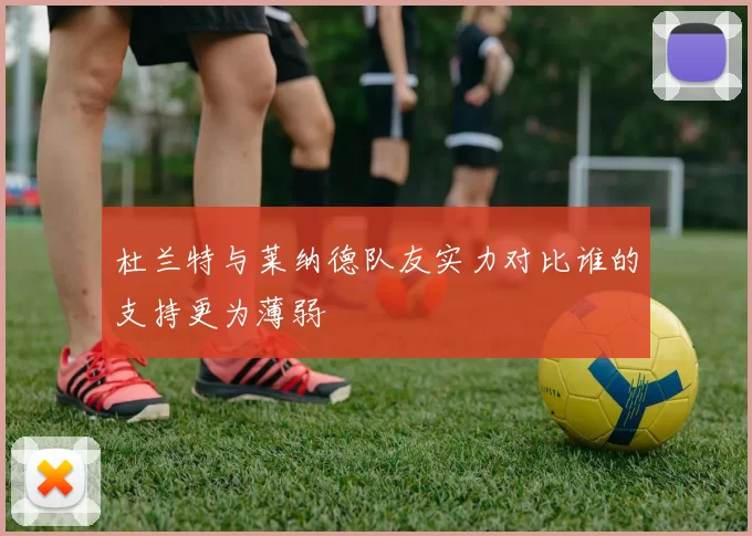 杜兰特与莱纳德队友实力对比谁的支持更为薄弱