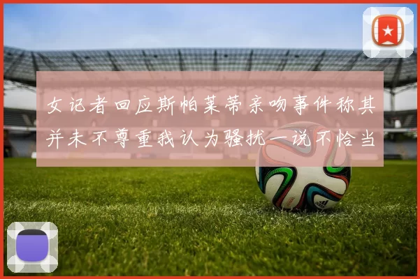 女记者回应斯帕莱蒂亲吻事件称其并未不尊重我认为骚扰一说不恰当