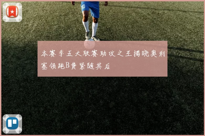 本赛季五大联赛助攻之王揭晓奥利塞领跑B费紧随其后