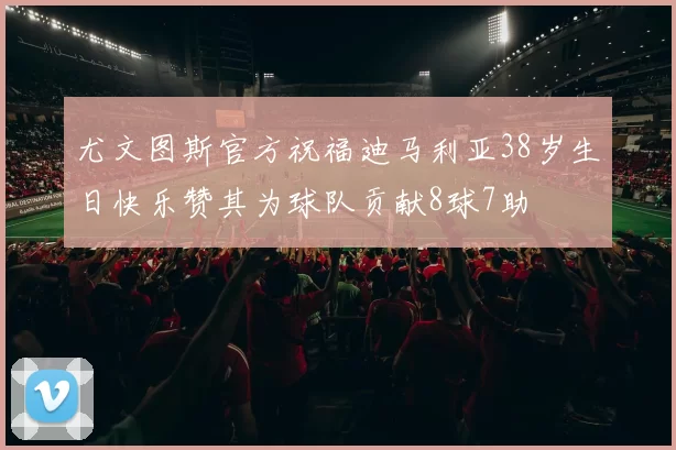 尤文图斯官方祝福迪马利亚38岁生日快乐赞其为球队贡献8球7助