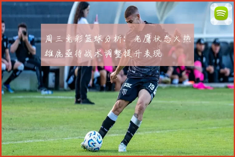 周三竞彩篮球分析：老鹰状态火热雄鹿亟待战术调整提升表现