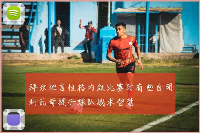 拜尔坦言性格内敛比赛时有些自闭科瓦奇提升球队战术智慧