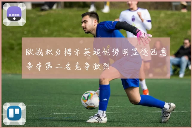 欧战积分揭示英超优势明显德西意争夺第二名竞争激烈