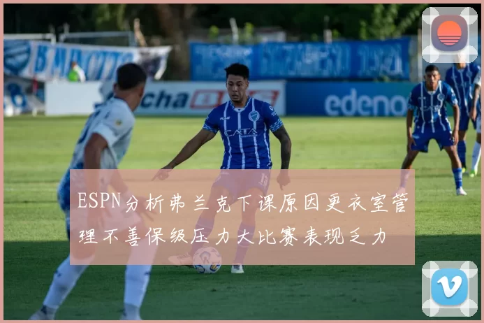 ESPN分析弗兰克下课原因更衣室管理不善保级压力大比赛表现乏力