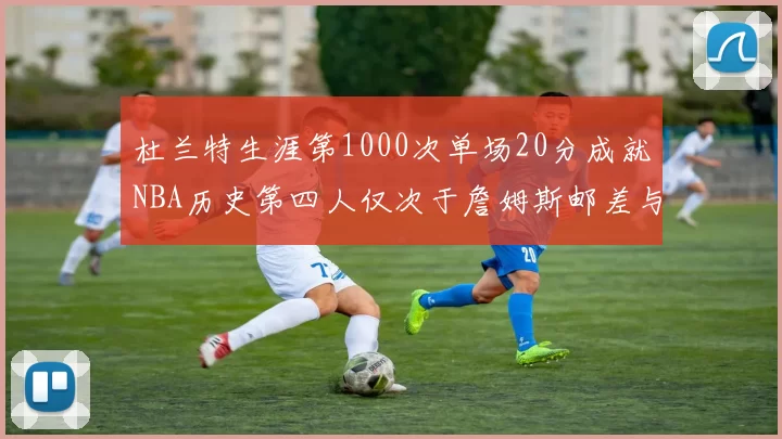 杜兰特生涯第1000次单场20分成就NBA历史第四人仅次于詹姆斯邮差与天勾