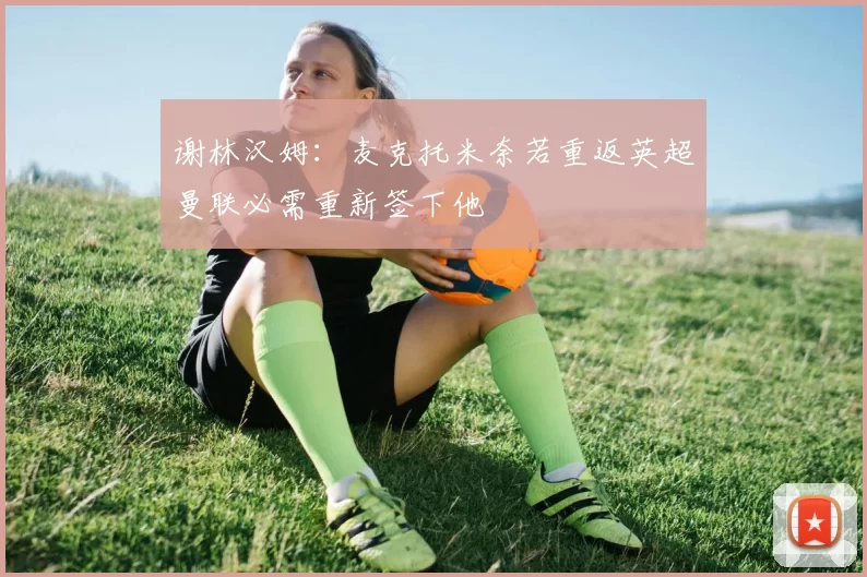 谢林汉姆：麦克托米奈若重返英超曼联必需重新签下他