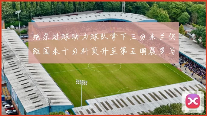 绝杀进球助力球队拿下三分米兰仍距国米十分科莫升至第五明晨罗马对决尤文