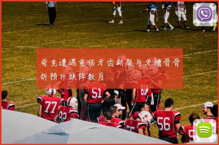 奇克遭遇重伤牙齿断裂与牙槽骨骨折预计缺阵数月