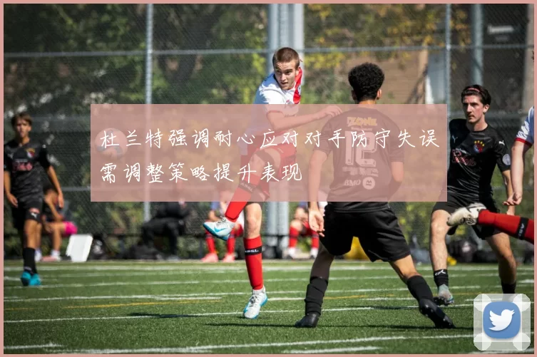 杜兰特强调耐心应对对手防守失误需调整策略提升表现