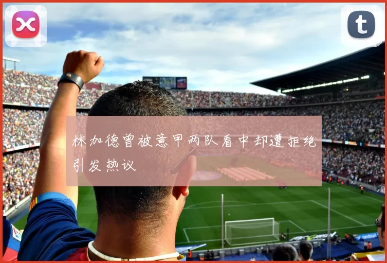 林加德曾被意甲两队看中却遭拒绝引发热议