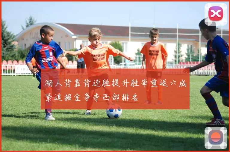 湖人背靠背连胜提升胜率重返六成紧追掘金争夺西部排名