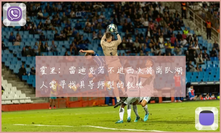 霍里：雷迪克若不进西决将离队湖人需寻找具导师型的教练