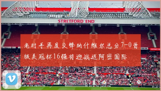 老对手再度交锋纳什维尔总分7-0晋级美冠杯16强将迎战迈阿密国际