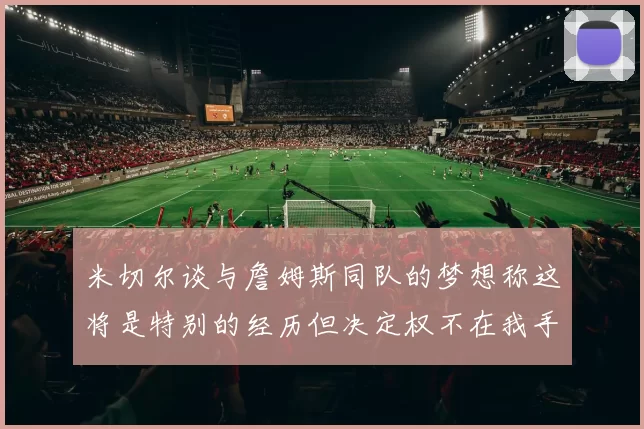 米切尔谈与詹姆斯同队的梦想称这将是特别的经历但决定权不在我手中