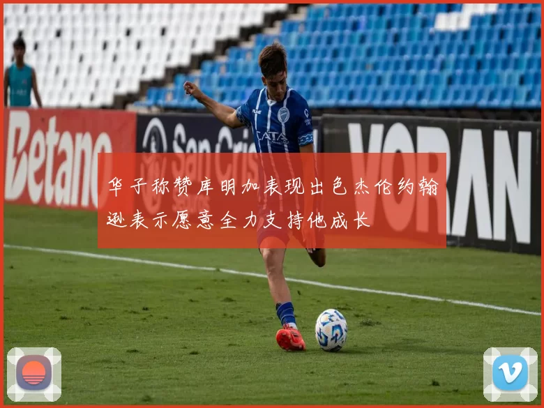 华子称赞库明加表现出色杰伦约翰逊表示愿意全力支持他成长