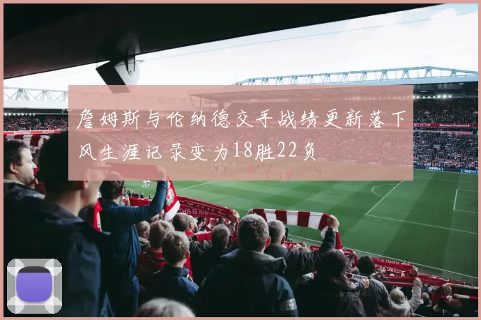 詹姆斯与伦纳德交手战绩更新落下风生涯记录变为18胜22负