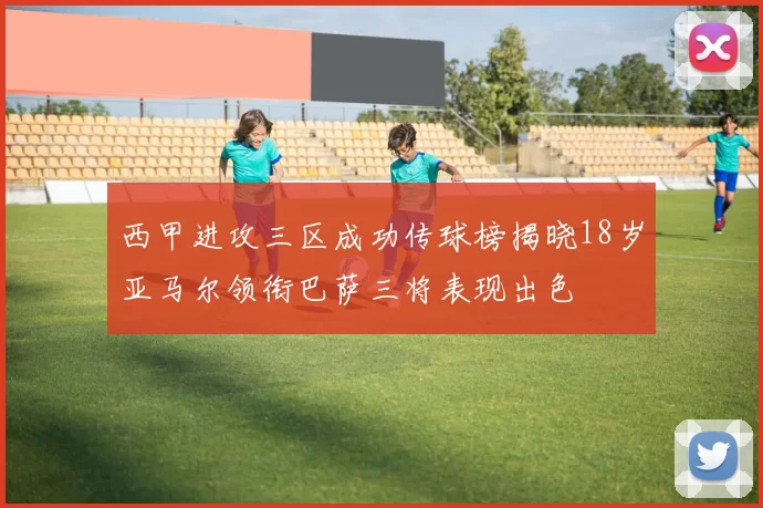 西甲进攻三区成功传球榜揭晓18岁亚马尔领衔巴萨三将表现出色
