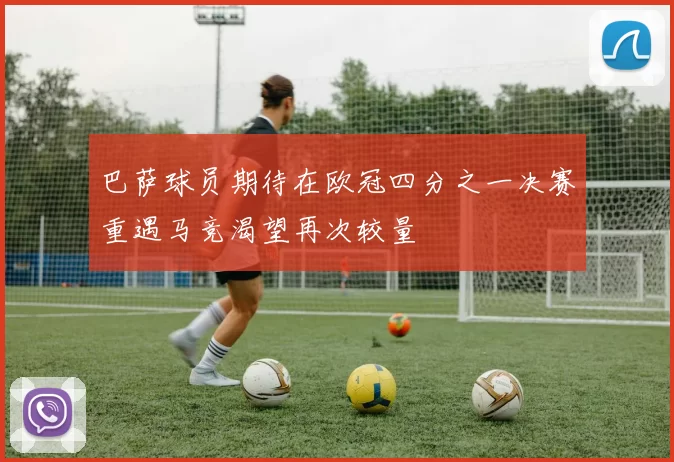 巴萨球员期待在欧冠四分之一决赛重遇马竞渴望再次较量