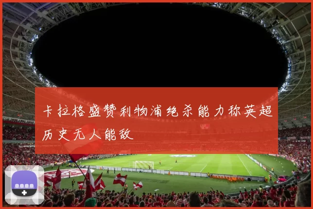 卡拉格盛赞利物浦绝杀能力称英超历史无人能敌