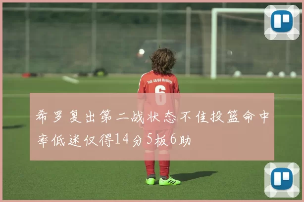 希罗复出第二战状态不佳投篮命中率低迷仅得14分5板6助