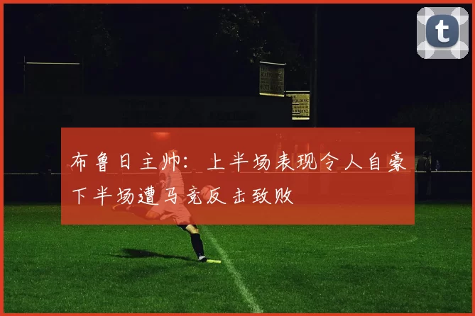布鲁日主帅：上半场表现令人自豪下半场遭马竞反击致败