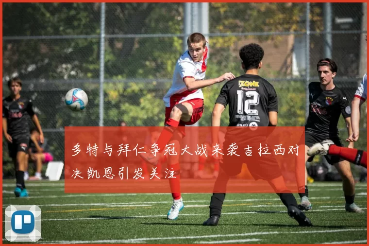 多特与拜仁争冠大战来袭吉拉西对决凯恩引发关注