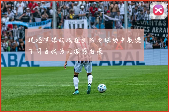 追逐梦想的我在生活与球场中展现不同自我为此深感自豪