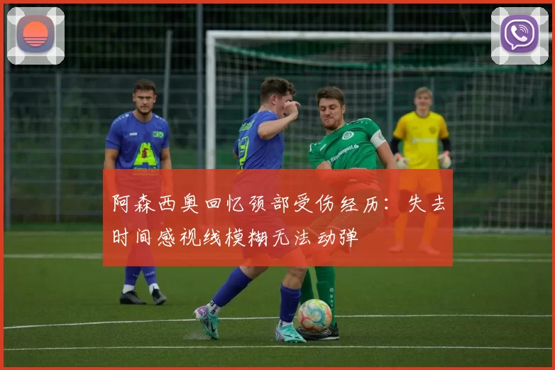 阿森西奥回忆颈部受伤经历：失去时间感视线模糊无法动弹