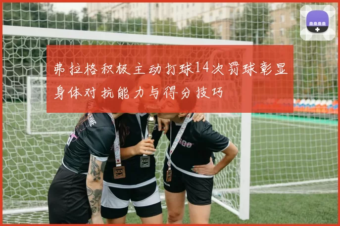 弗拉格积极主动打球14次罚球彰显身体对抗能力与得分技巧