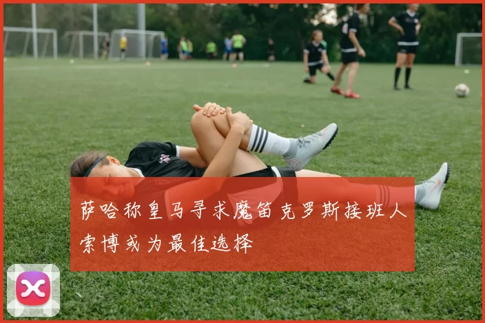 萨哈称皇马寻求魔笛克罗斯接班人索博或为最佳选择