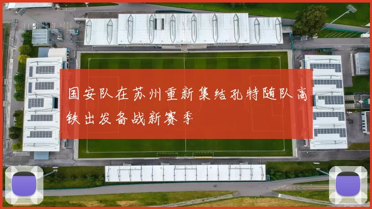 国安队在苏州重新集结孔特随队高铁出发备战新赛季