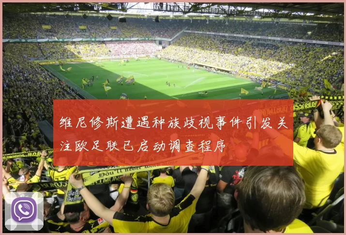 维尼修斯遭遇种族歧视事件引发关注欧足联已启动调查程序