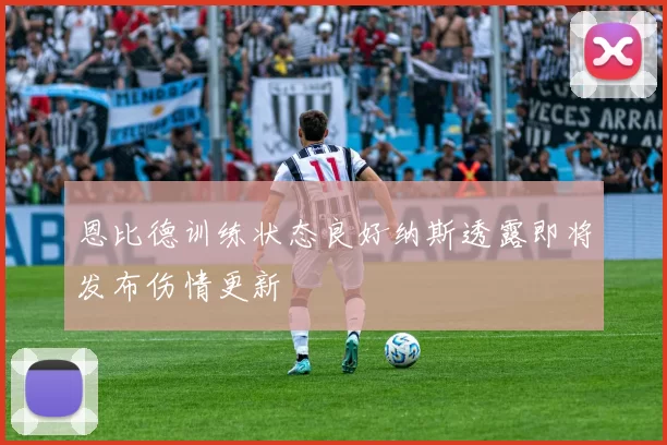 恩比德训练状态良好纳斯透露即将发布伤情更新