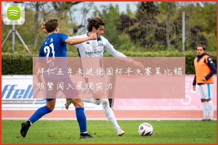 拜仁五年未进德国杯半决赛莱比锡频繁闯入展现实力
