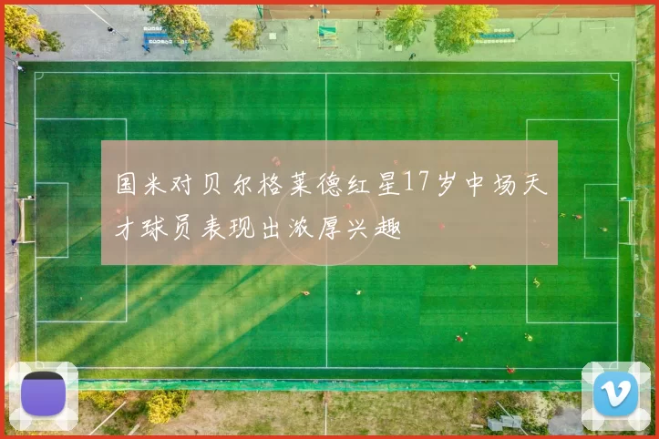 国米对贝尔格莱德红星17岁中场天才球员表现出浓厚兴趣